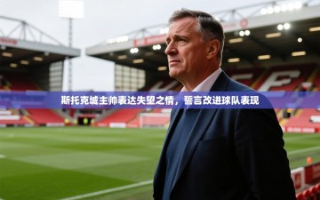 斯托克城主帅表达失望之情，誓言改进球队表现