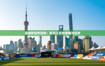 曼城欧冠夺冠夜：胜利之后的荣耀与狂欢