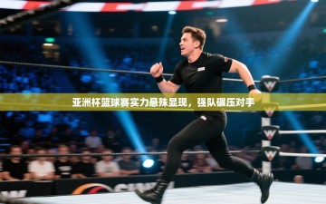 亚洲杯篮球赛实力悬殊显现，强队碾压对手